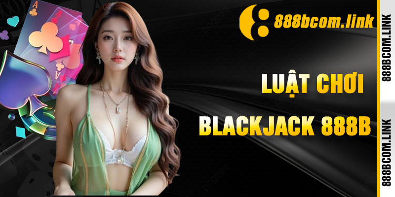 Blackjack 888b Luật Chơi Và Cách Thắng Nhà Cái